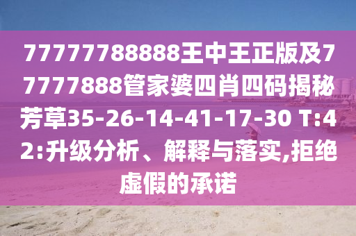 77777788888王中王正版及77777888管家婆四肖四码揭秘芳草35-26-14-41-17-30 T:42:升级分析、解释与落实,拒绝虚假的承诺