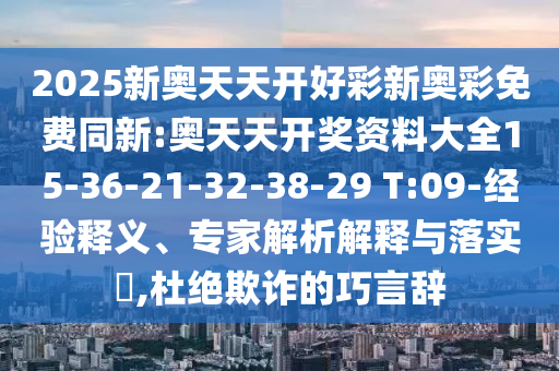2025新奥天天开好彩新奥彩免费同新:奥天天开奖资料大全15-36-21-32-38-29 T:09-经验释义、专家解析解释与落实?,杜绝欺诈的巧言辞