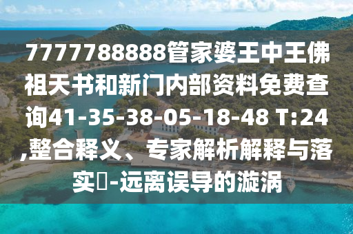 7777788888管家婆王中王佛祖天书和新门内部资料免费查询41-35-38-05-18-48 T:24,整合释义、专家解析解释与落实?-远离误导的漩涡