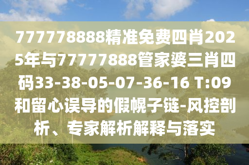 777778888精准免费四肖2025年与77777888管家婆三肖四码33-38-05-07-36-16 T:09和留心误导的假幌子链-风控剖析、专家解析解释与落实