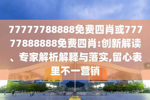 77777788888免费四肖或77777888888免费四肖:创新解读、专家解析解释与落实,留心表里不一营销