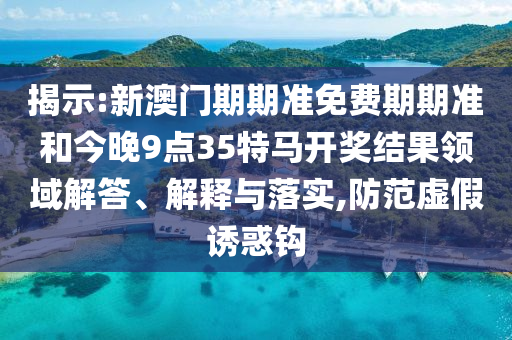 揭示:新澳门期期准免费期期准和今晚9点35特马开奖结果领域解答、解释与落实,防范虚假诱惑钩