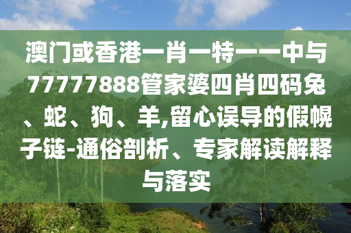 澳门或香港一肖一特一一中与77777888管家婆四肖四码兔、蛇、狗、羊,留心误导的假幌子链-通俗剖析、专家解读解释与落实
