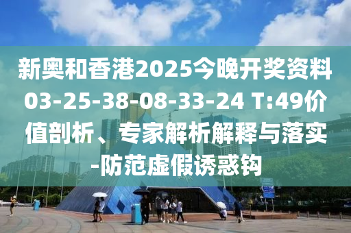 新奥和香港2025今晚开奖资料03-25-38-08-33-24 T:49价值剖析、专家解析解释与落实-防范虚假诱惑钩