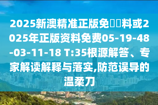 2025新澳精准正版免費資料或2025年正版资料免费05-19-48-03-11-18 T:35根源解答、专家解读解释与落实,防范误导的温柔刀